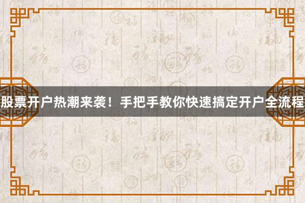 股票开户热潮来袭！手把手教你快速搞定开户全流程