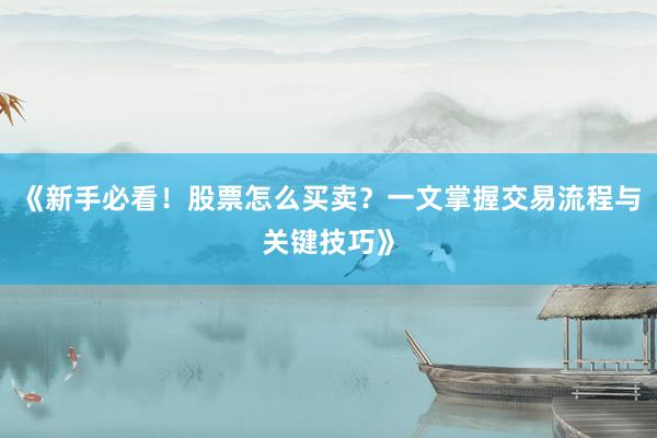《新手必看！股票怎么买卖？一文掌握交易流程与关键技巧》
