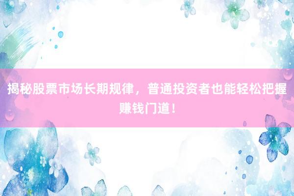 揭秘股票市场长期规律，普通投资者也能轻松把握赚钱门道！