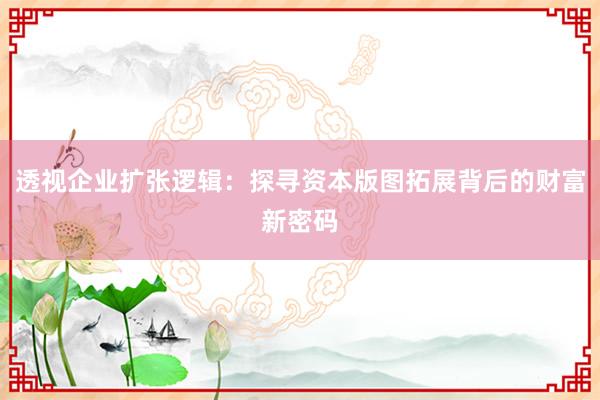 透视企业扩张逻辑：探寻资本版图拓展背后的财富新密码