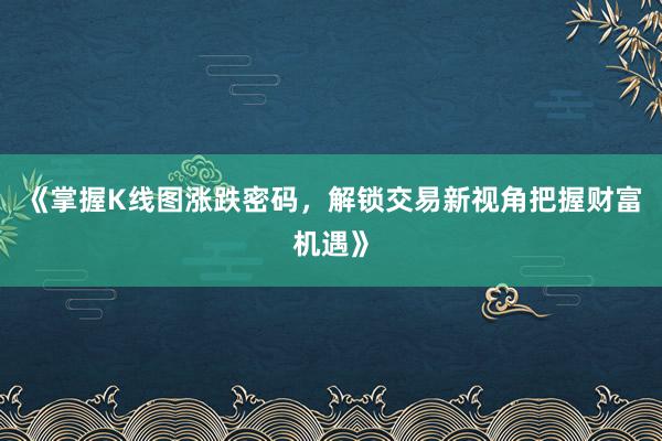 《掌握K线图涨跌密码，解锁交易新视角把握财富机遇》