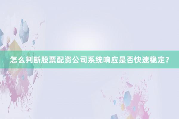怎么判断股票配资公司系统响应是否快速稳定？