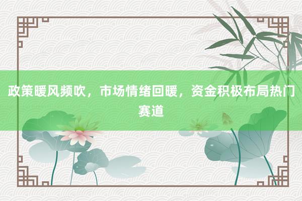 政策暖风频吹，市场情绪回暖，资金积极布局热门赛道