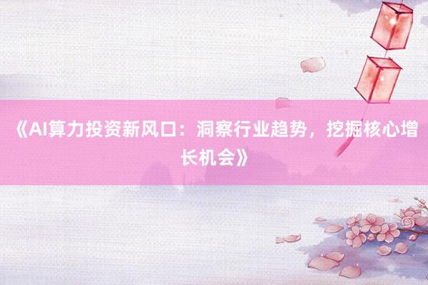 《AI算力投资新风口：洞察行业趋势，挖掘核心增长机会》