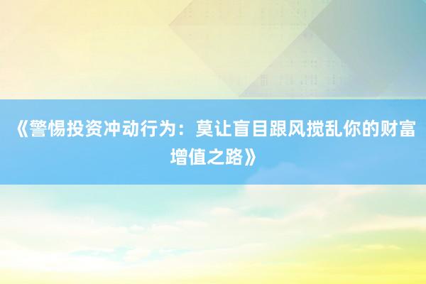 《警惕投资冲动行为：莫让盲目跟风搅乱你的财富增值之路》