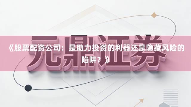《股票配资公司：是助力投资的利器还是隐藏风险的陷阱？》