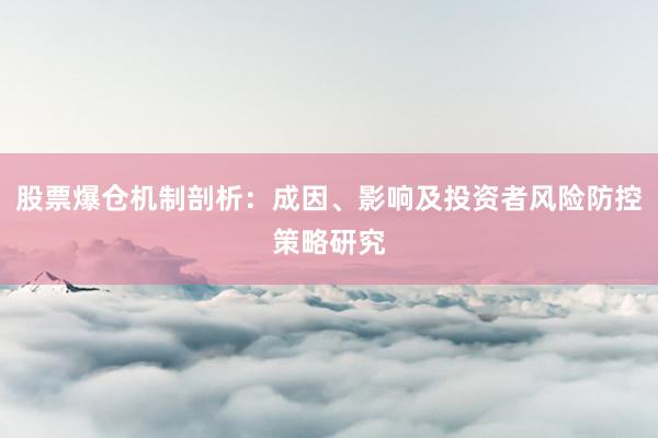 股票爆仓机制剖析：成因、影响及投资者风险防控策略研究