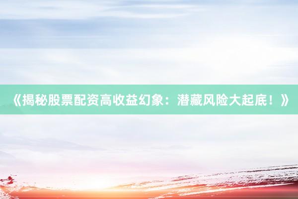 《揭秘股票配资高收益幻象：潜藏风险大起底！》