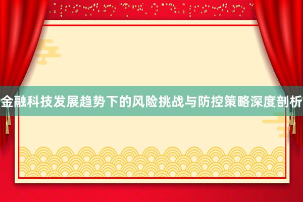 金融科技发展趋势下的风险挑战与防控策略深度剖析