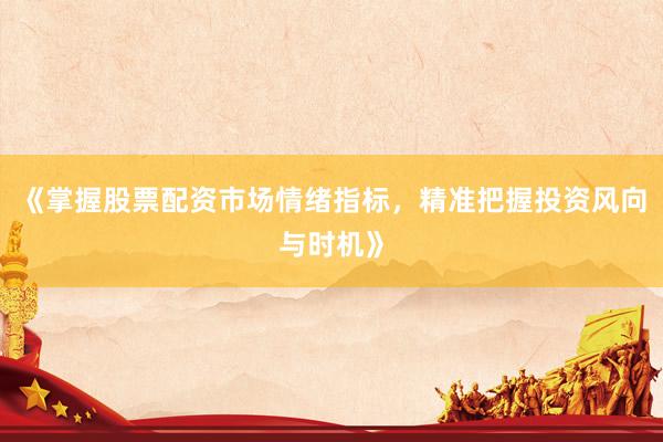 《掌握股票配资市场情绪指标，精准把握投资风向与时机》