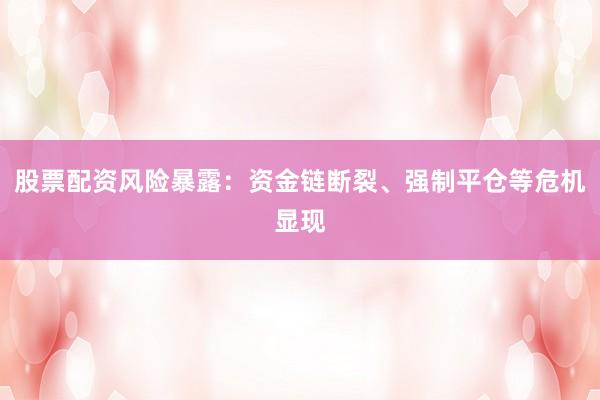 股票配资风险暴露：资金链断裂、强制平仓等危机显现