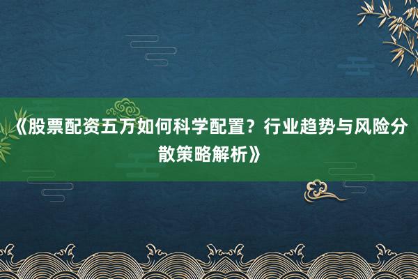 《股票配资五万如何科学配置？行业趋势与风险分散策略解析》