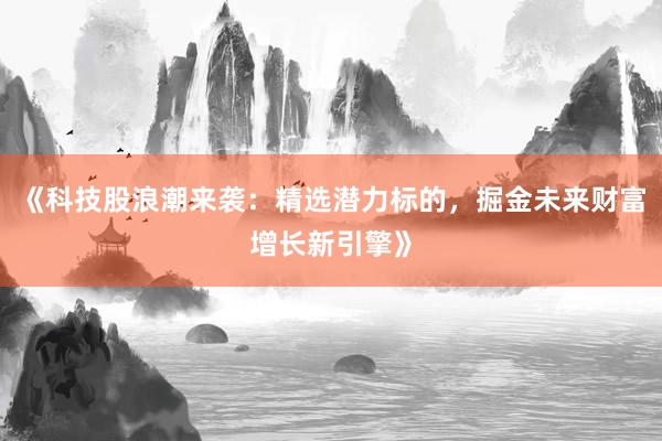 《科技股浪潮来袭：精选潜力标的，掘金未来财富增长新引擎》