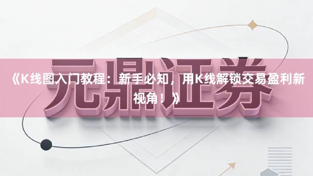 《K线图入门教程：新手必知，用K线解锁交易盈利新视角！》