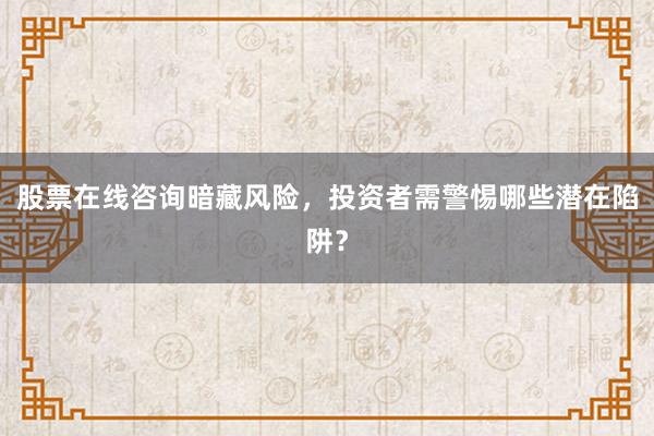 股票在线咨询暗藏风险，投资者需警惕哪些潜在陷阱？