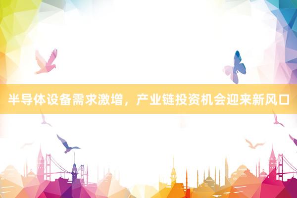 半导体设备需求激增，产业链投资机会迎来新风口