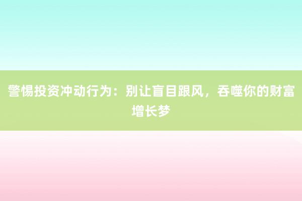 警惕投资冲动行为：别让盲目跟风，吞噬你的财富增长梦