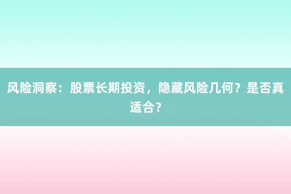 风险洞察：股票长期投资，隐藏风险几何？是否真适合？