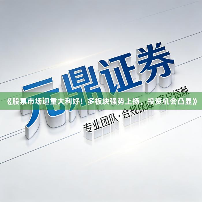 《股票市场迎重大利好！多板块强势上扬，投资机会凸显》