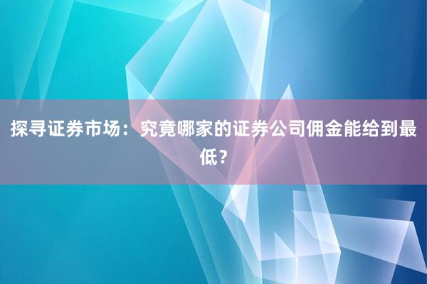 探寻证券市场:究竟哪家的证券公司佣金能给到最低?