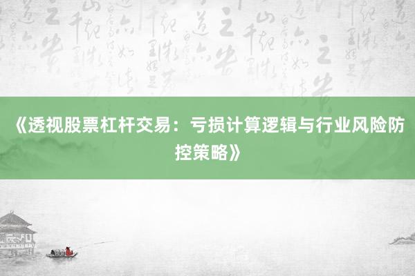 《透视股票杠杆交易:亏损计算逻辑与行业风险防控策略》