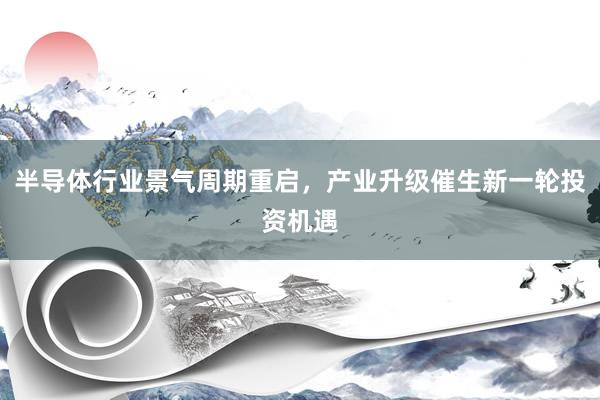 半导体行业景气周期重启，产业升级催生新一轮投资机遇