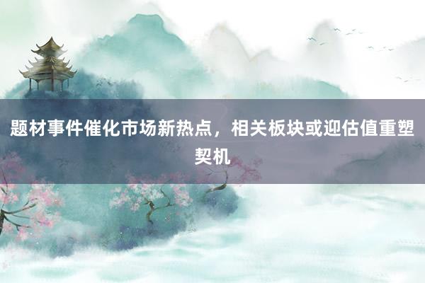 题材事件催化市场新热点，相关板块或迎估值重塑契机