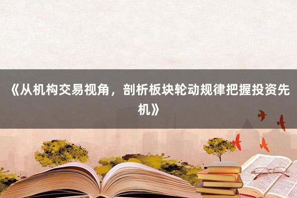 《从机构交易视角，剖析板块轮动规律把握投资先机》